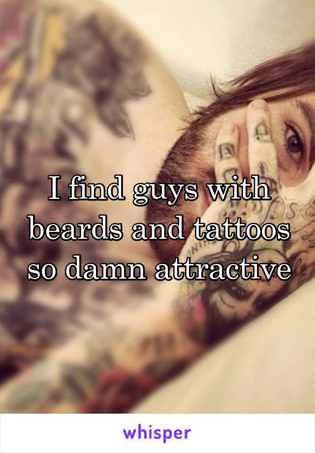 I find guys with beards and tattoos so damn attractive