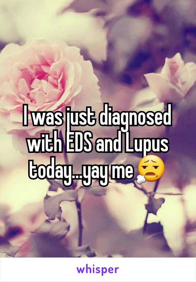 I was just diagnosed with EDS and Lupus today...yay me😧