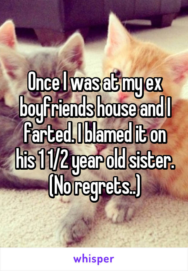 Once I was at my ex boyfriends house and I farted. I blamed it on his 1 1/2 year old sister. (No regrets..)