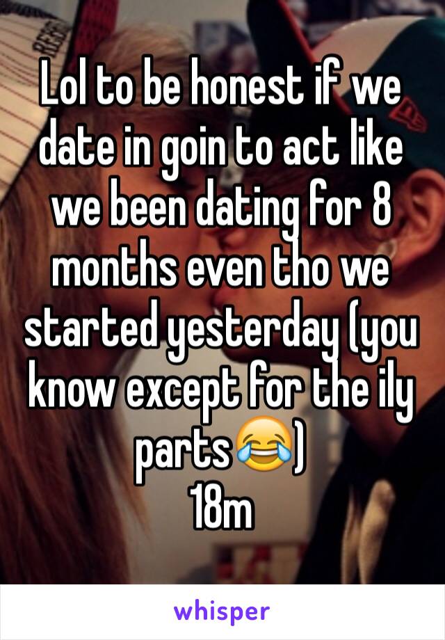 Lol to be honest if we date in goin to act like we been dating for 8 months even tho we started yesterday (you know except for the ily parts😂) 
18m
