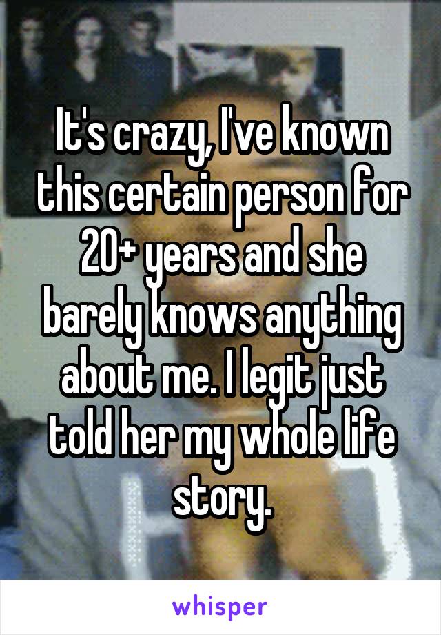 It's crazy, I've known this certain person for 20+ years and she barely knows anything about me. I legit just told her my whole life story.