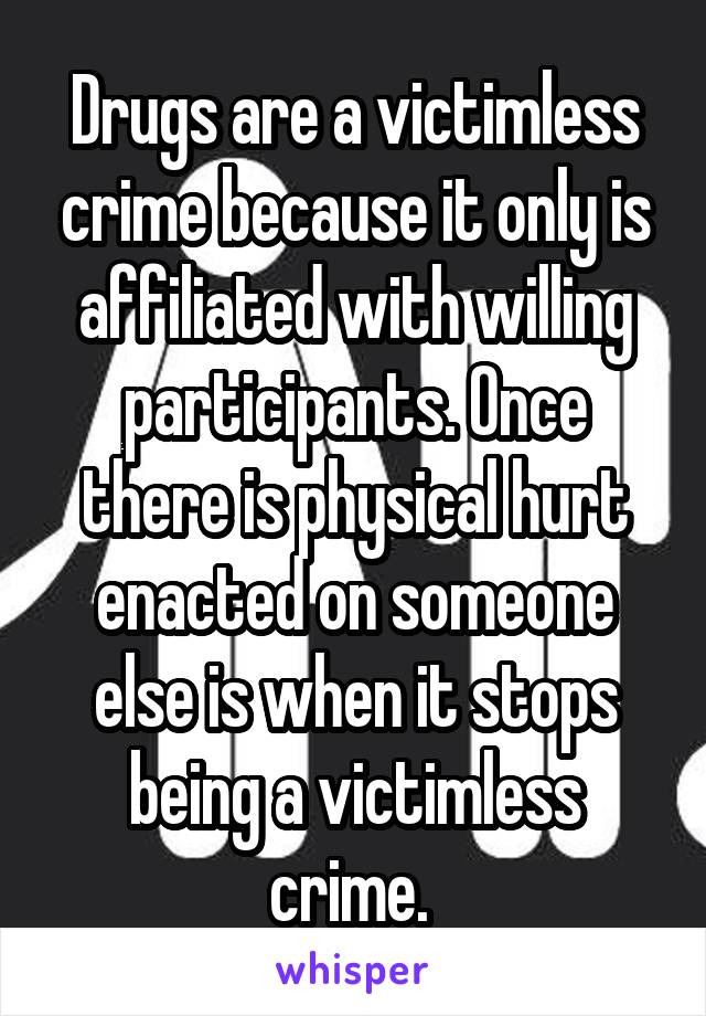 Drugs are a victimless crime because it only is affiliated with willing participants. Once there is physical hurt enacted on someone else is when it stops being a victimless crime. 