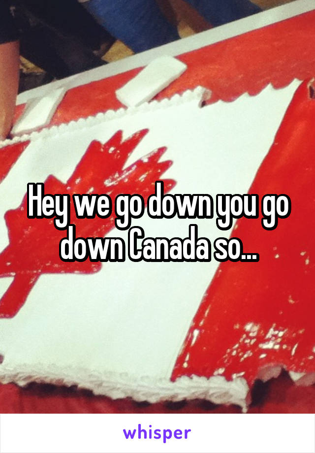 Hey we go down you go down Canada so...