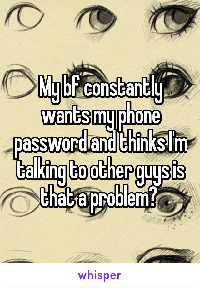 My bf constantly wants my phone password and thinks I'm talking to other guys is that a problem? 