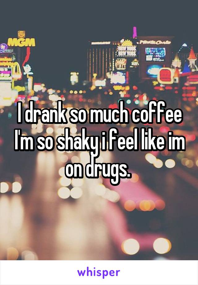 I drank so much coffee I'm so shaky i feel like im on drugs. 