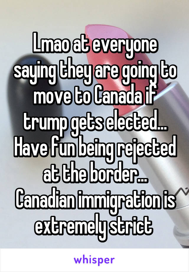 Lmao at everyone saying they are going to move to Canada if trump gets elected... Have fun being rejected at the border... Canadian immigration is extremely strict 