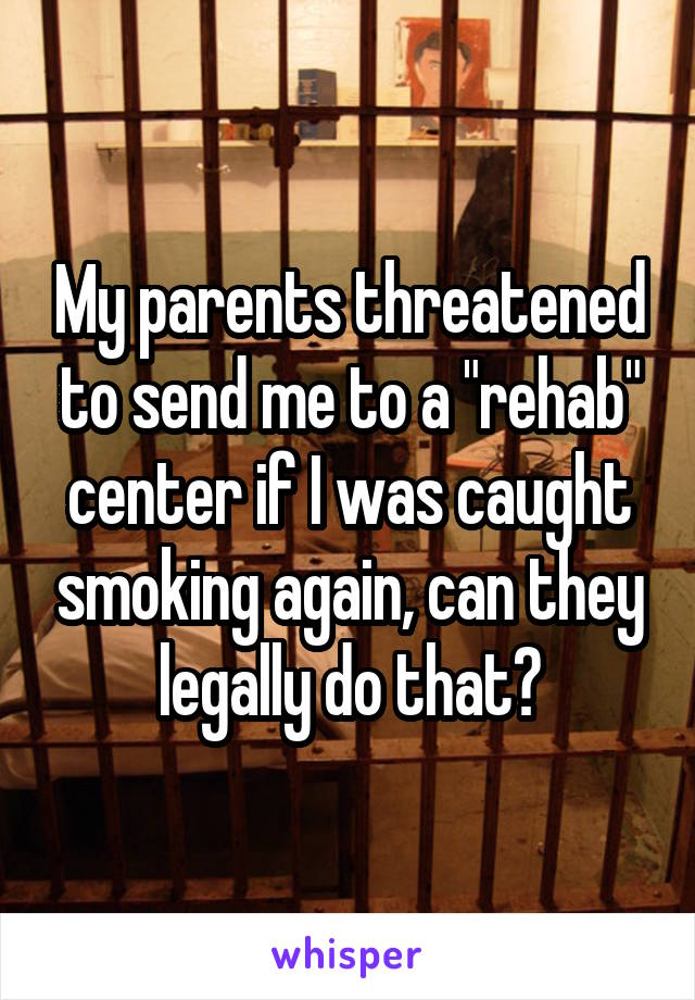 My parents threatened to send me to a "rehab" center if I was caught smoking again, can they legally do that?