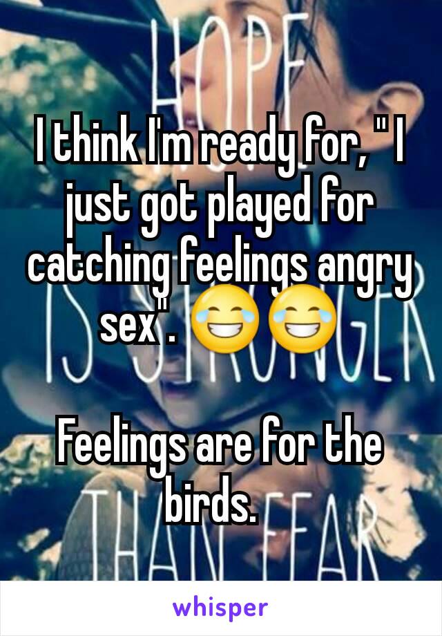 I think I'm ready for, " I just got played for catching feelings angry sex". 😂😂

Feelings are for the birds.  