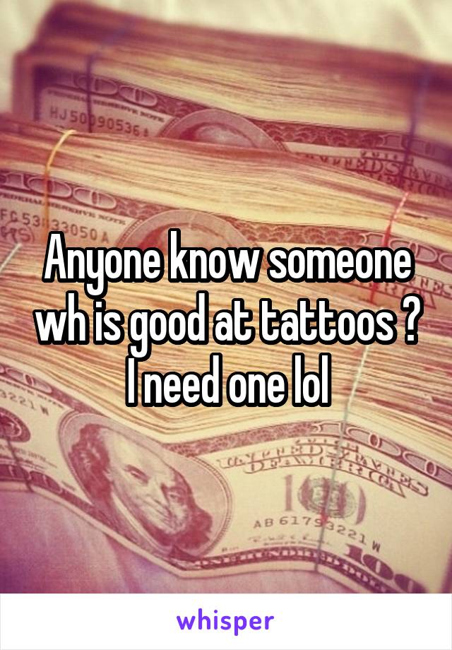 Anyone know someone wh is good at tattoos ? I need one lol