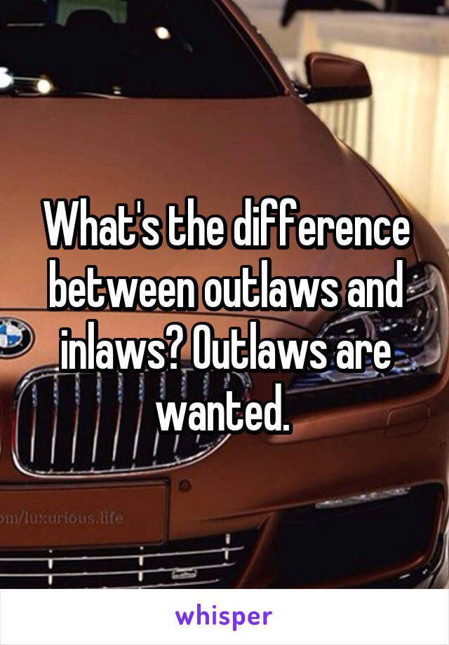 What's the difference between outlaws and inlaws? Outlaws are wanted. 