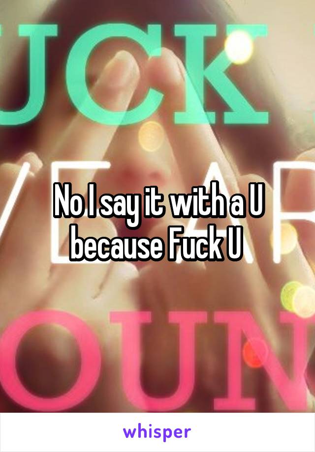 No I say it with a U because Fuck U 