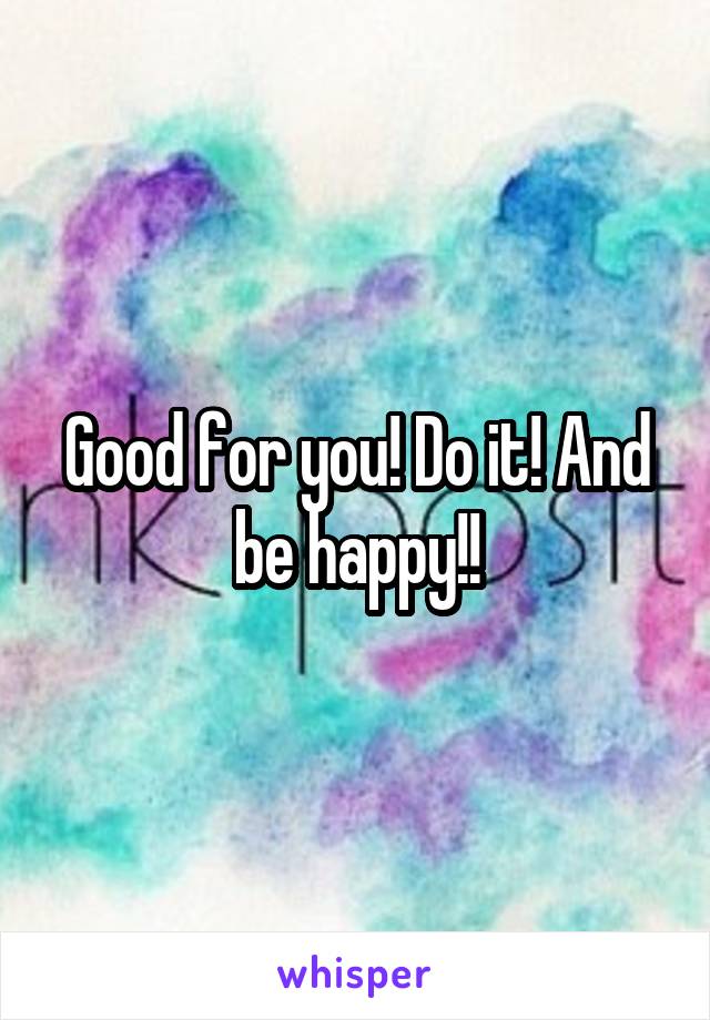 Good for you! Do it! And be happy!!