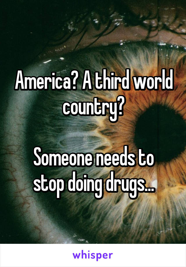 America? A third world country?

Someone needs to stop doing drugs...