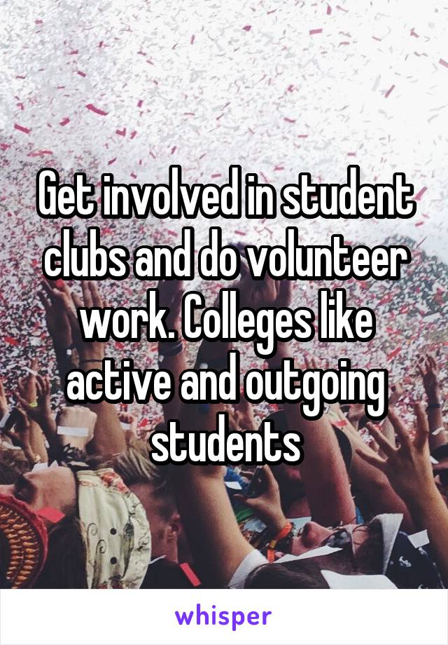 Get involved in student clubs and do volunteer work. Colleges like active and outgoing students