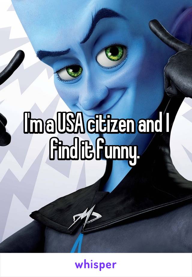 I'm a USA citizen and I find it funny. 