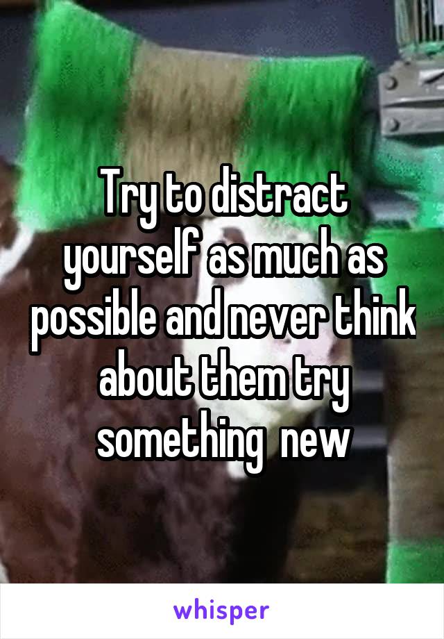 Try to distract yourself as much as possible and never think about them try something  new