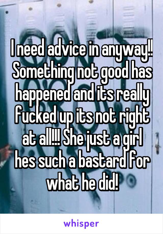 I need advice in anyway!! Something not good has happened and its really fucked up its not right at all!!! She just a girl hes such a bastard for what he did!