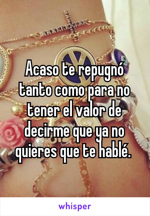 Acaso te repugnó tanto como para no tener el valor de decirme que ya no quieres que te hablé. 