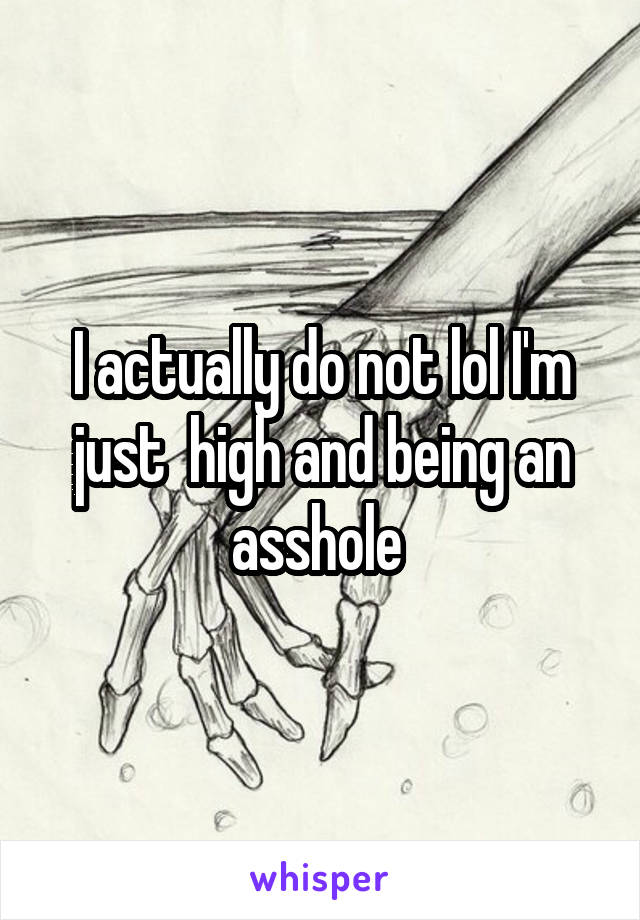 I actually do not lol I'm just  high and being an asshole 