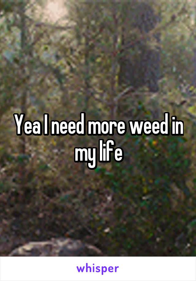 Yea I need more weed in my life