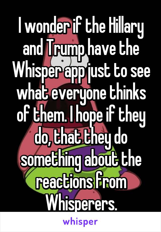 I wonder if the Hillary and Trump have the Whisper app just to see what everyone thinks of them. I hope if they do, that they do something about the reactions from Whisperers.