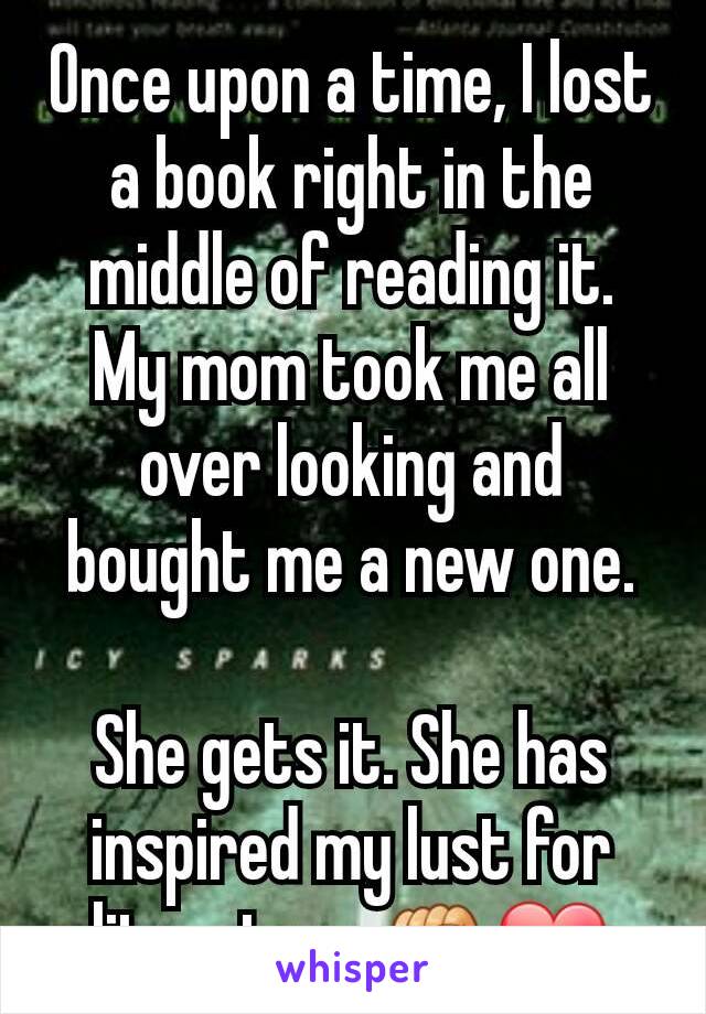 Once upon a time, I lost a book right in the middle of reading it.
My mom took me all over looking and bought me a new one.

She gets it. She has inspired my lust for literature.✊❤