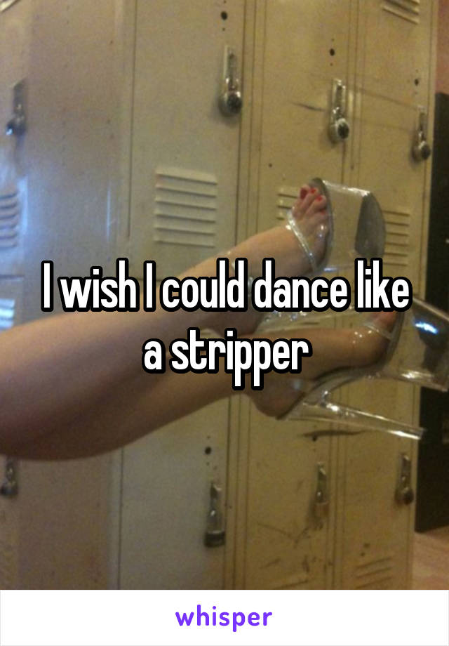 I wish I could dance like a stripper