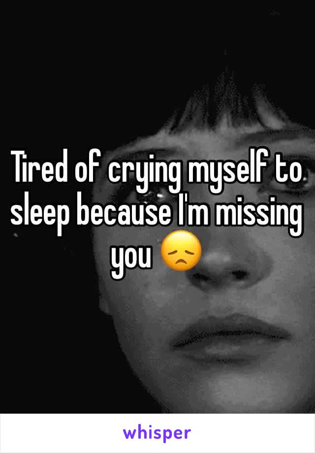 Tired of crying myself to sleep because I'm missing you 😞 
