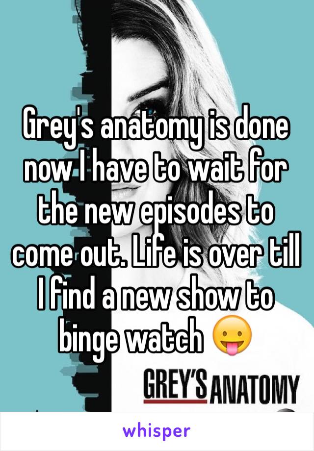 Grey's anatomy is done now I have to wait for the new episodes to come out. Life is over till I find a new show to binge watch 😛