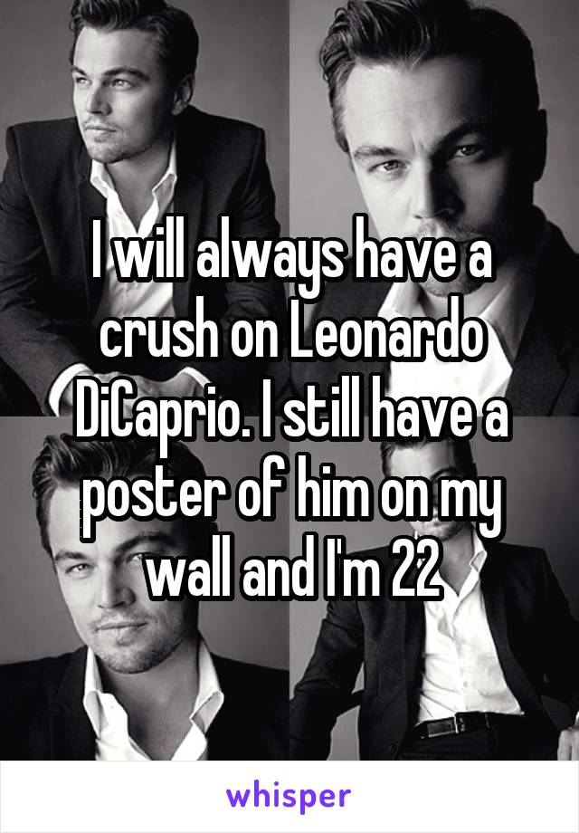 I will always have a crush on Leonardo DiCaprio. I still have a poster of him on my wall and I'm 22