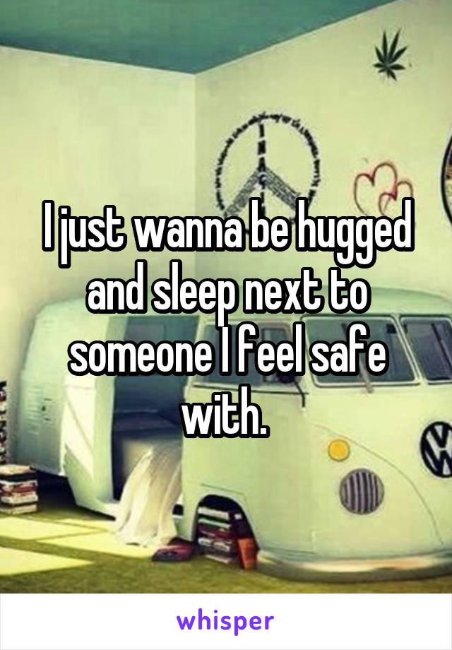 I just wanna be hugged and sleep next to someone I feel safe with. 