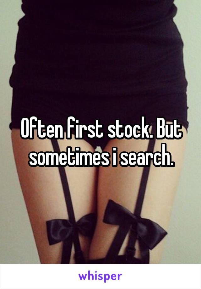 Often first stock. But sometimes i search.