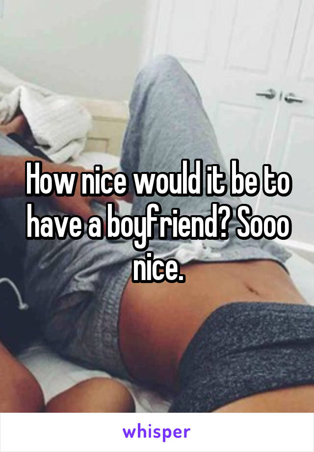 How nice would it be to have a boyfriend? Sooo nice.