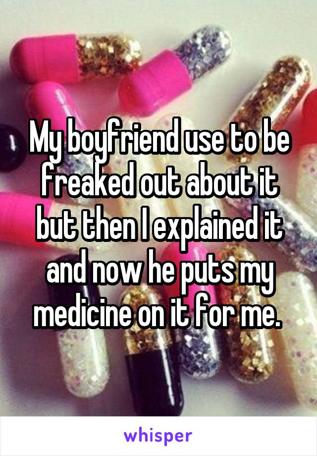 My boyfriend use to be freaked out about it but then I explained it and now he puts my medicine on it for me. 