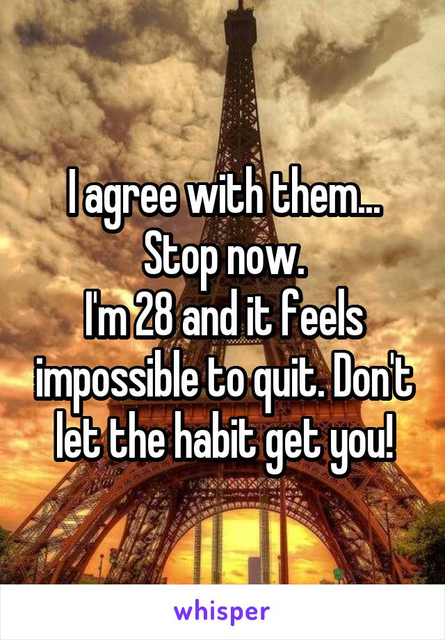 I agree with them...
Stop now.
I'm 28 and it feels impossible to quit. Don't let the habit get you!