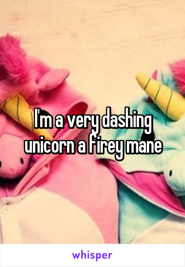 I'm a very dashing unicorn a firey mane