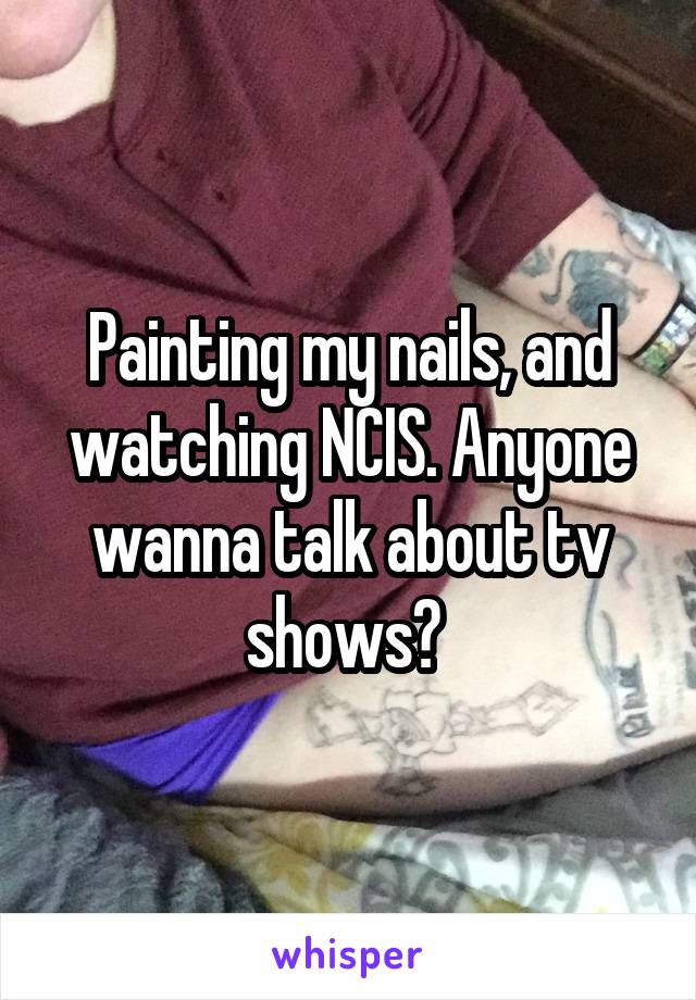 Painting my nails, and watching NCIS. Anyone wanna talk about tv shows? 