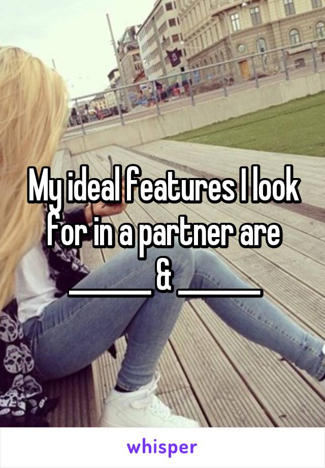 My ideal features I look for in a partner are _______ & _______