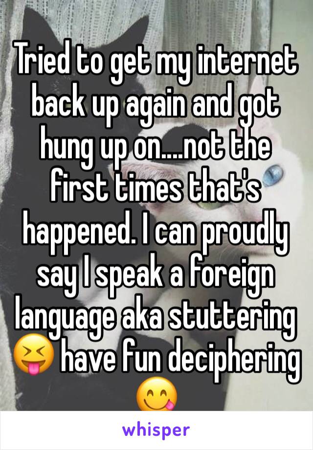 Tried to get my internet back up again and got hung up on....not the first times that's happened. I can proudly say I speak a foreign language aka stuttering 😝 have fun deciphering 😋