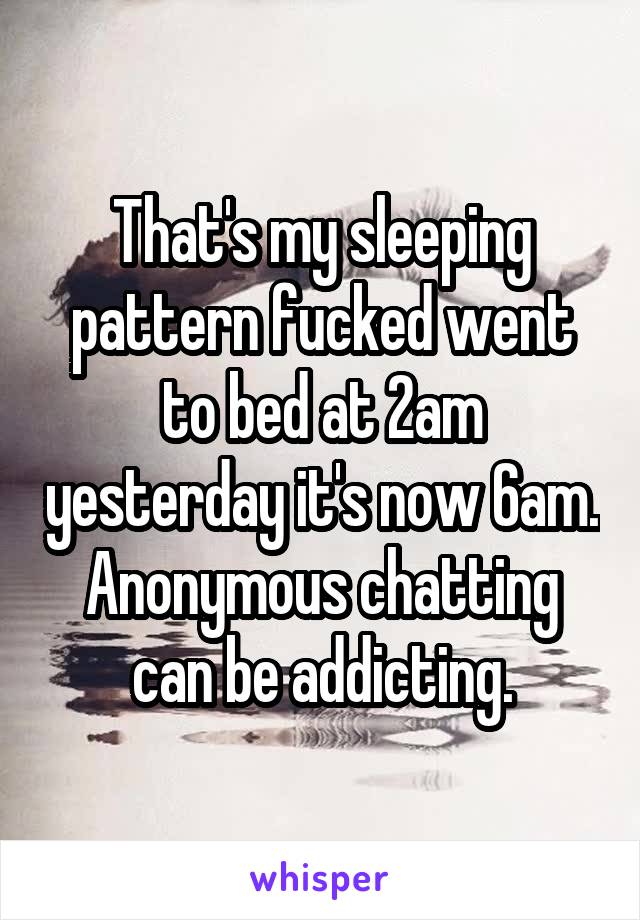 That's my sleeping pattern fucked went to bed at 2am yesterday it's now 6am.
Anonymous chatting can be addicting.