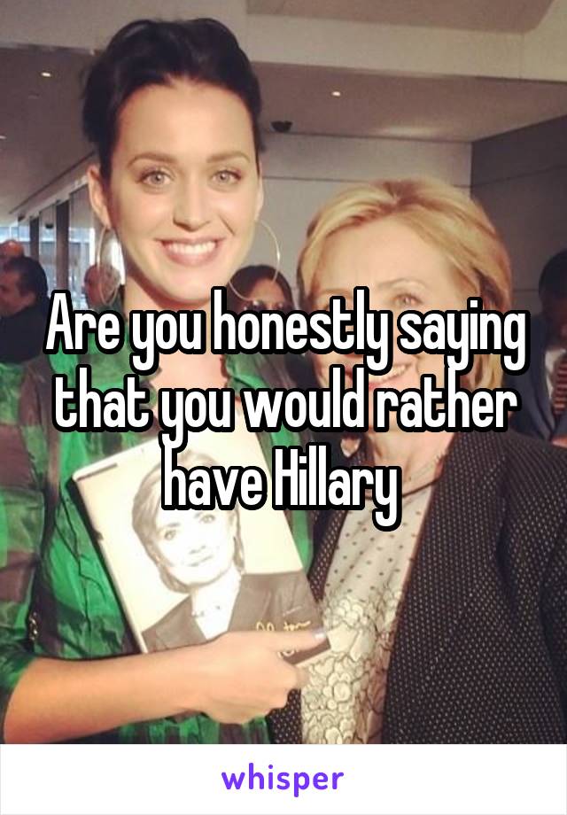 Are you honestly saying that you would rather have Hillary 