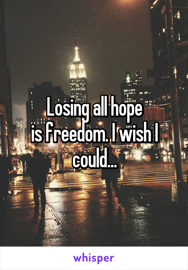 Losing all hope
is freedom. I wish I could...