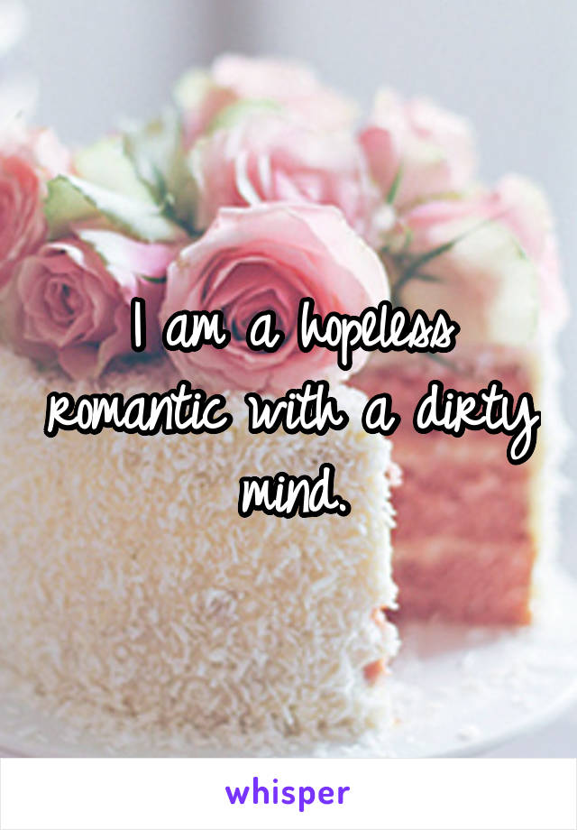 I am a hopeless romantic with a dirty mind.