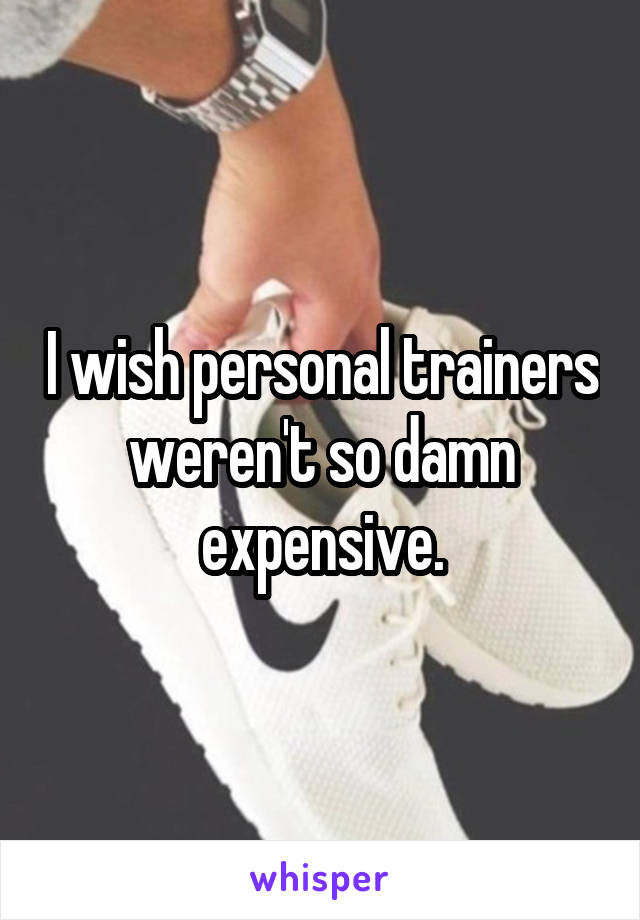 I wish personal trainers weren't so damn expensive.