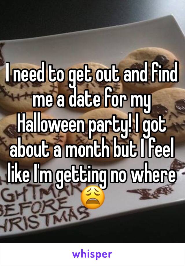 I need to get out and find me a date for my Halloween party! I got about a month but I feel like I'm getting no where 😩