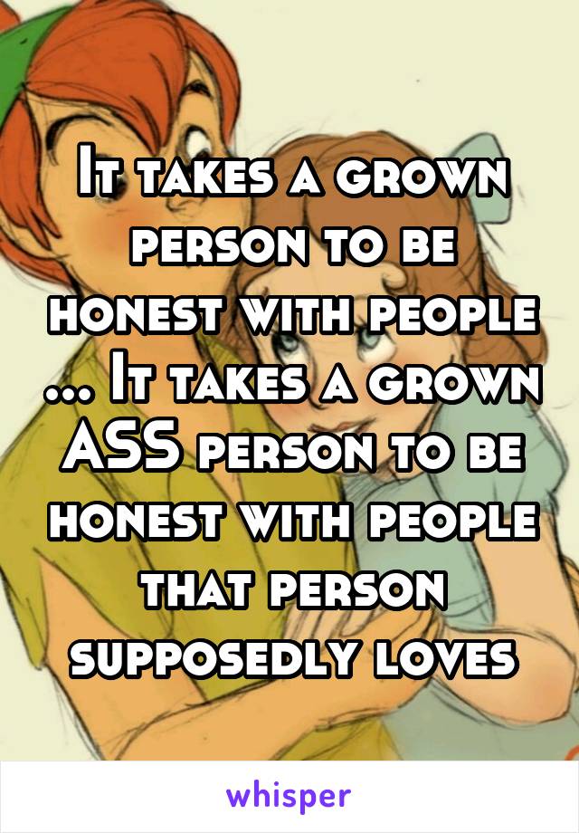 It takes a grown person to be honest with people ... It takes a grown ASS person to be honest with people that person supposedly loves