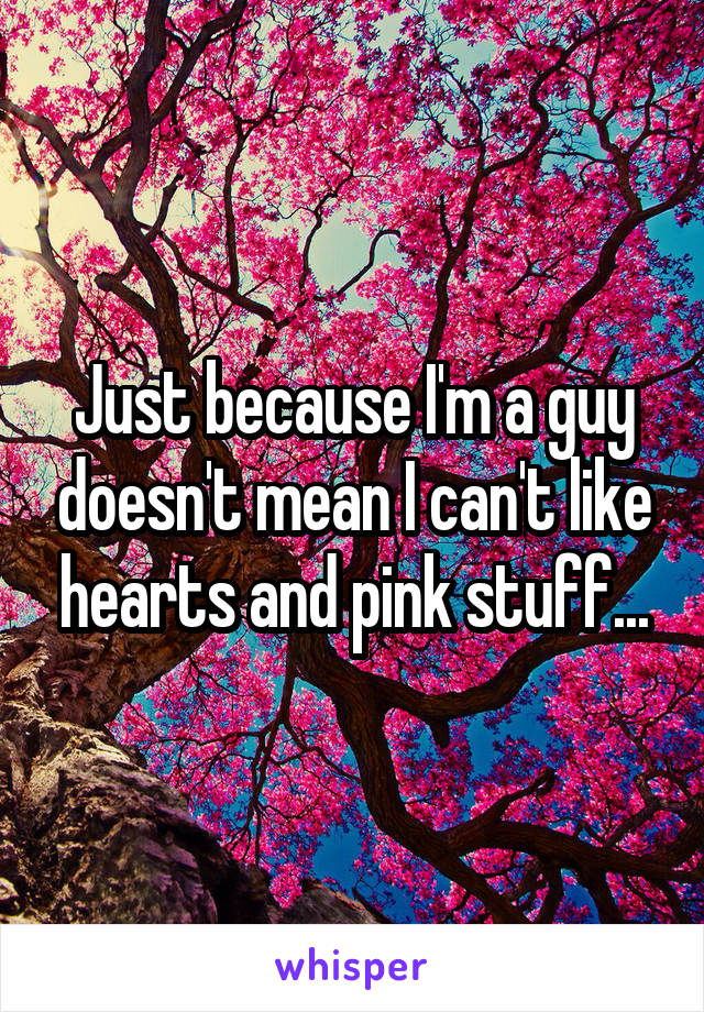 Just because I'm a guy doesn't mean I can't like hearts and pink stuff...