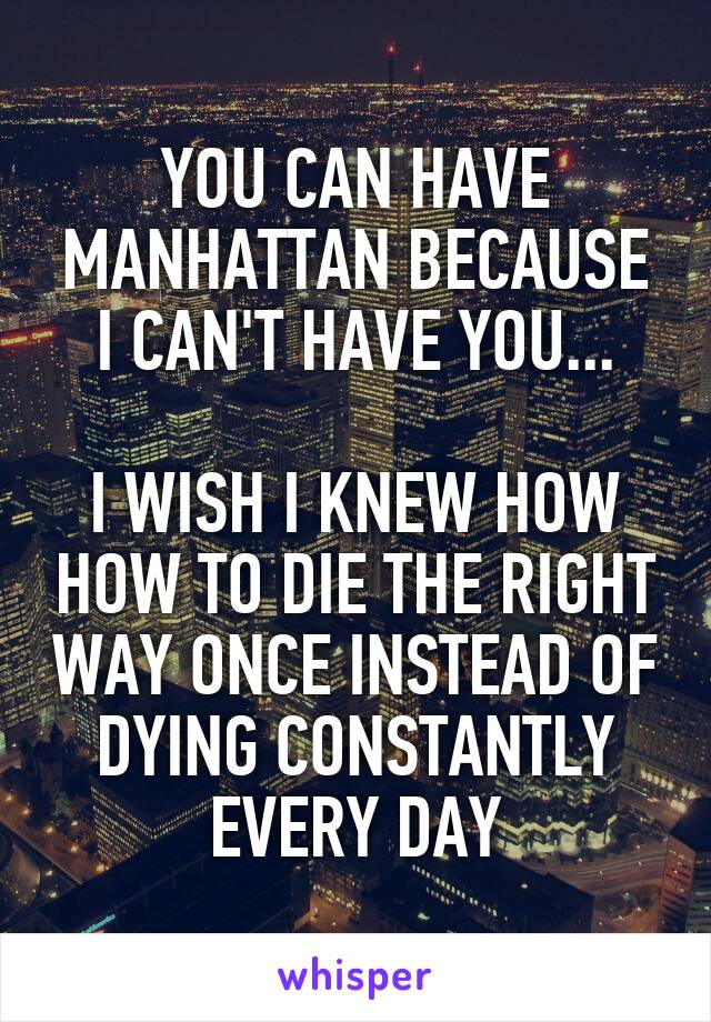 YOU CAN HAVE MANHATTAN BECAUSE I CAN'T HAVE YOU...

I WISH I KNEW HOW HOW TO DIE THE RIGHT WAY ONCE INSTEAD OF DYING CONSTANTLY EVERY DAY