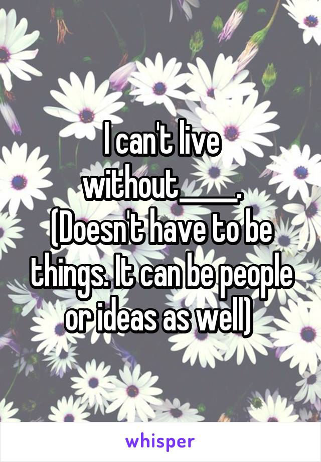 I can't live without_____.
(Doesn't have to be things. It can be people or ideas as well) 