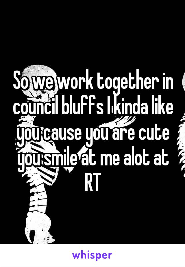 So we work together in council bluffs I kinda like you cause you are cute you smile at me alot at RT